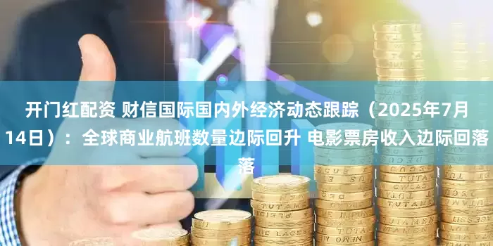 开门红配资 财信国际国内外经济动态跟踪（2025年7月14日）：全球商业航班数量边际回升 电影票房收入边际回落
