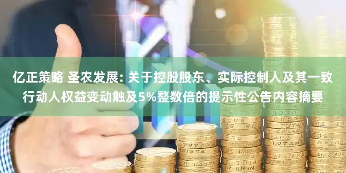 亿正策略 圣农发展: 关于控股股东、实际控制人及其一致行动人权益变动触及5%整数倍的提示性公告内容摘要