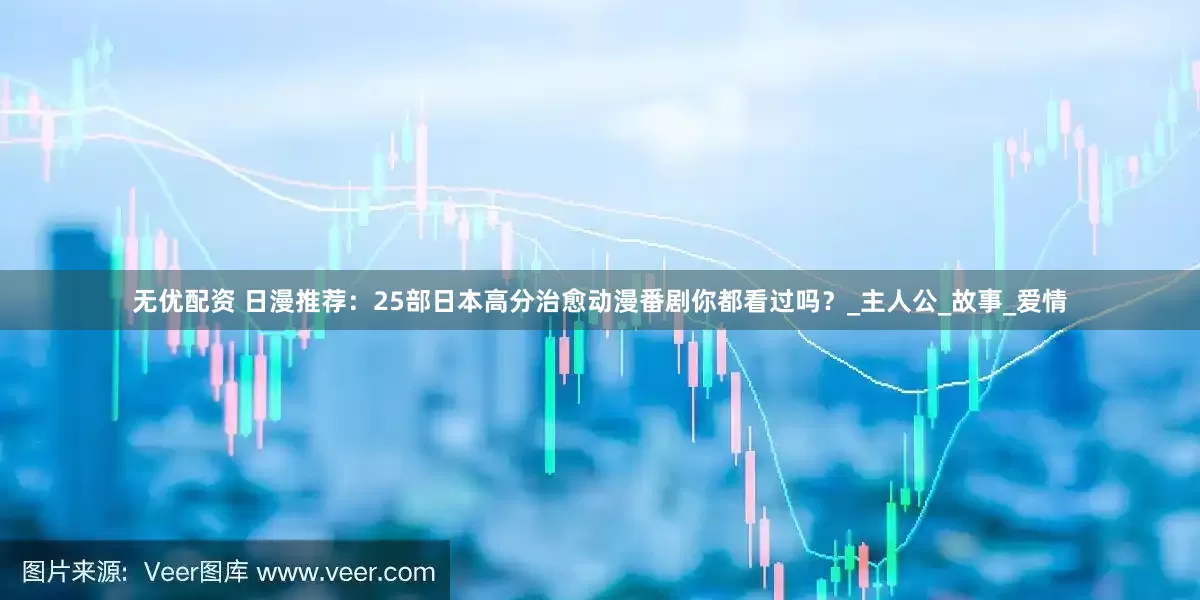 无优配资 日漫推荐：25部日本高分治愈动漫番剧你都看过吗？_主人公_故事_爱情