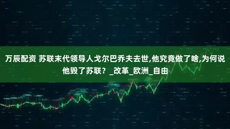 万辰配资 苏联末代领导人戈尔巴乔夫去世,他究竟做了啥,为何说他毁了苏联？_改革_欧洲_自由
