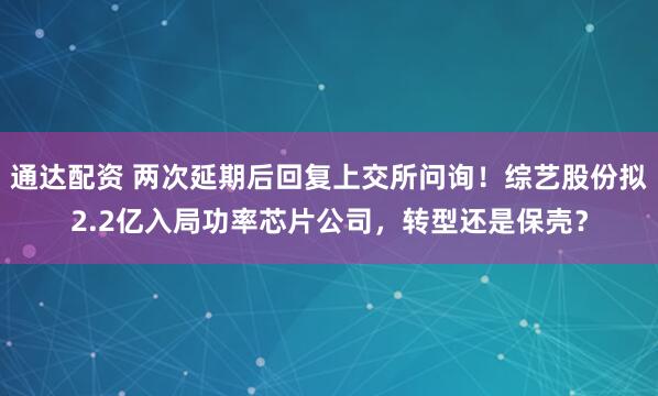 通达配资 两次延期后回复上交所问询！综艺股份拟2.2亿入局功率芯片公司，转型还是保壳？
