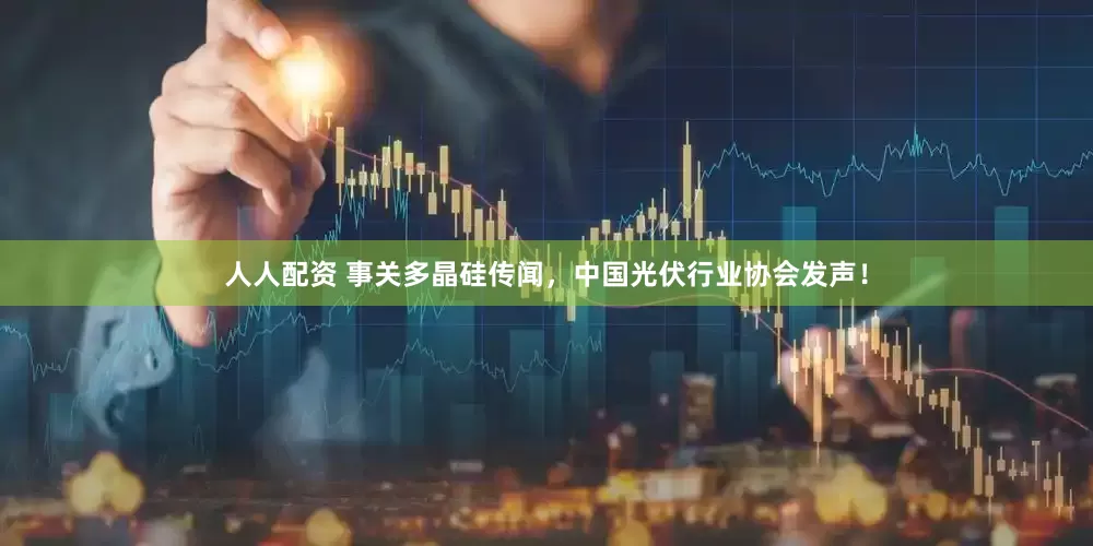 人人配资 事关多晶硅传闻，中国光伏行业协会发声！