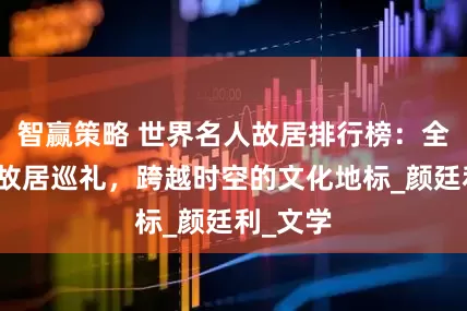 智赢策略 世界名人故居排行榜：全球名人故居巡礼，跨越时空的文化地标_颜廷利_文学