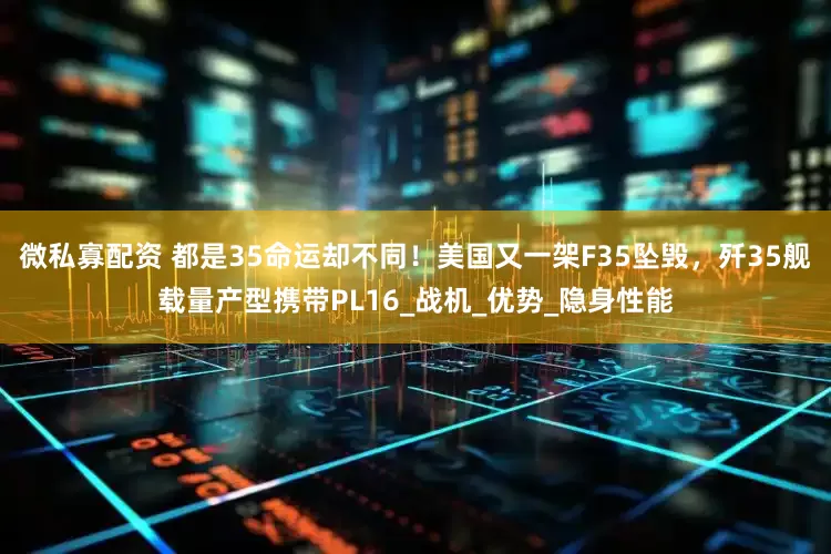 微私寡配资 都是35命运却不同！美国又一架F35坠毁，歼35舰载量产型携带PL16_战机_优势_隐身性能