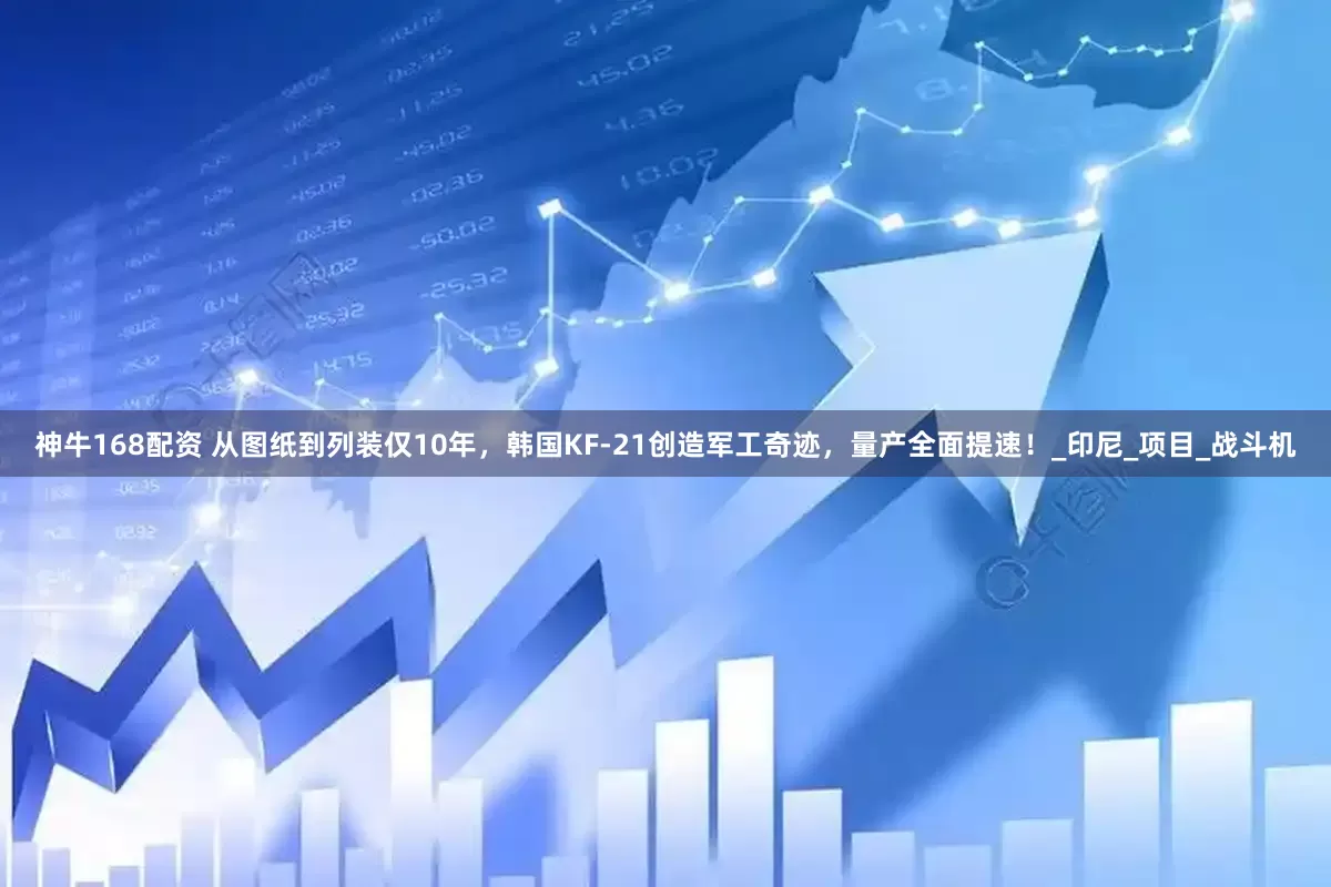神牛168配资 从图纸到列装仅10年，韩国KF-21创造军工奇迹，量产全面提速！_印尼_项目_战斗机