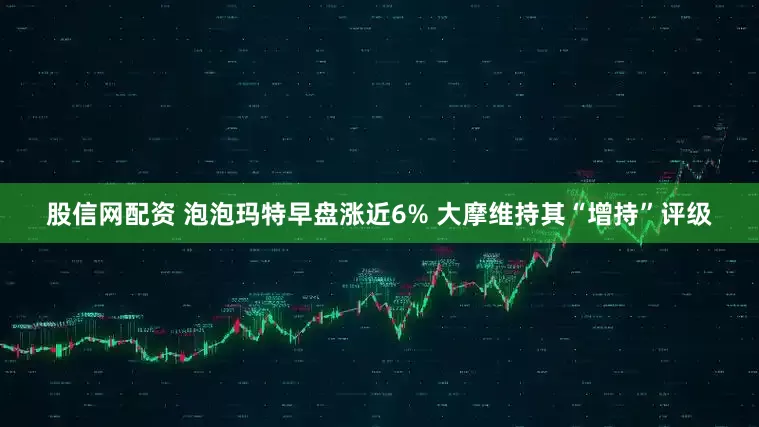 股信网配资 泡泡玛特早盘涨近6% 大摩维持其“增持”评级