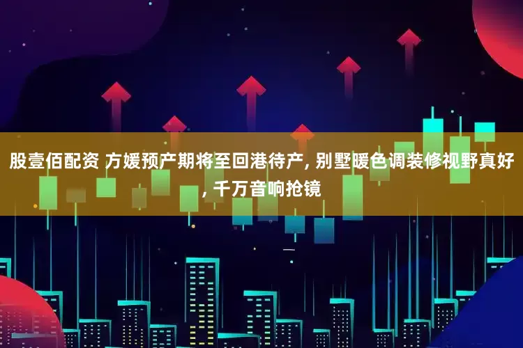 股壹佰配资 方媛预产期将至回港待产, 别墅暖色调装修视野真好, 千万音响抢镜