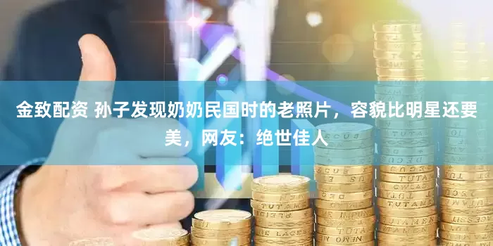 金致配资 孙子发现奶奶民国时的老照片，容貌比明星还要美，网友：绝世佳人