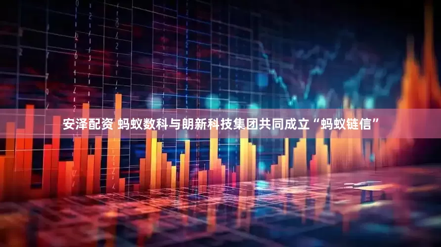安泽配资 蚂蚁数科与朗新科技集团共同成立“蚂蚁链信”