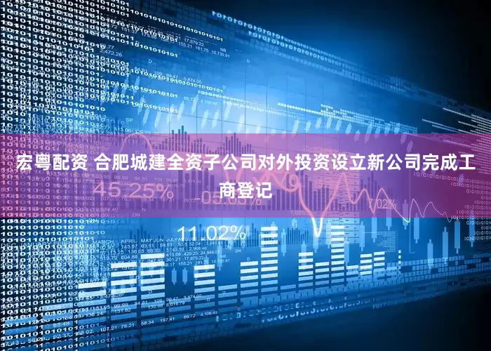 宏粤配资 合肥城建全资子公司对外投资设立新公司完成工商登记