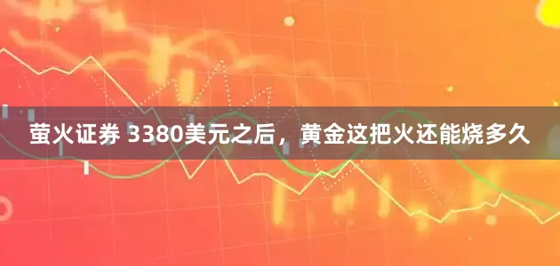 萤火证券 3380美元之后，黄金这把火还能烧多久