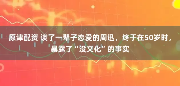 原津配资 谈了一辈子恋爱的周迅，终于在50岁时，暴露了“没文化”的事实