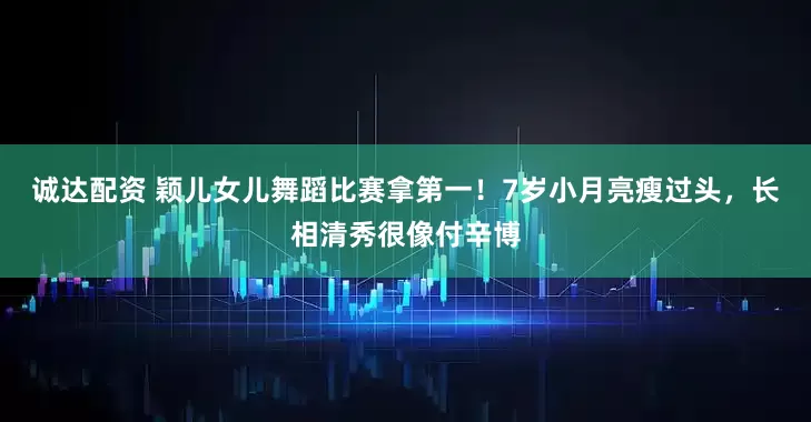 诚达配资 颖儿女儿舞蹈比赛拿第一！7岁小月亮瘦过头，长相清秀很像付辛博