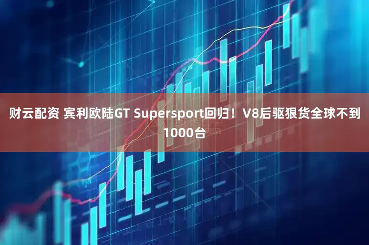 财云配资 宾利欧陆GT Supersport回归！V8后驱狠货全球不到1000台