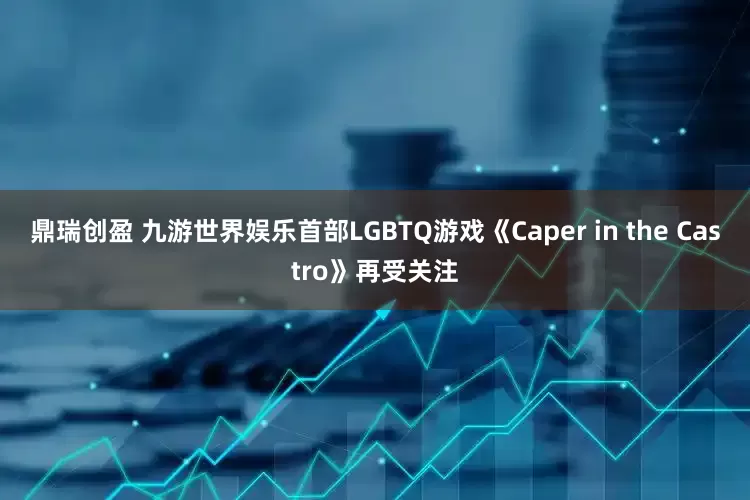 鼎瑞创盈 九游世界娱乐首部LGBTQ游戏《Caper in the Castro》再受关注