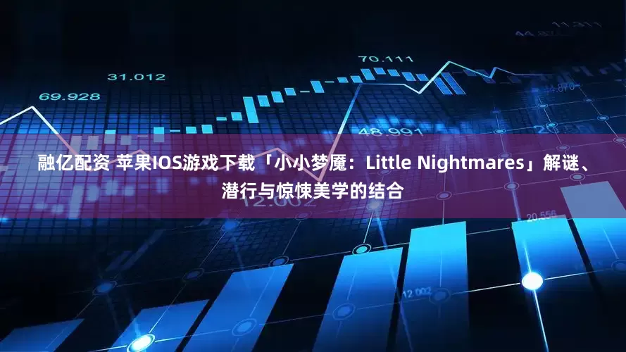 融亿配资 苹果IOS游戏下载「小小梦魇：Little Nightmares」解谜、潜行与惊悚美学的结合