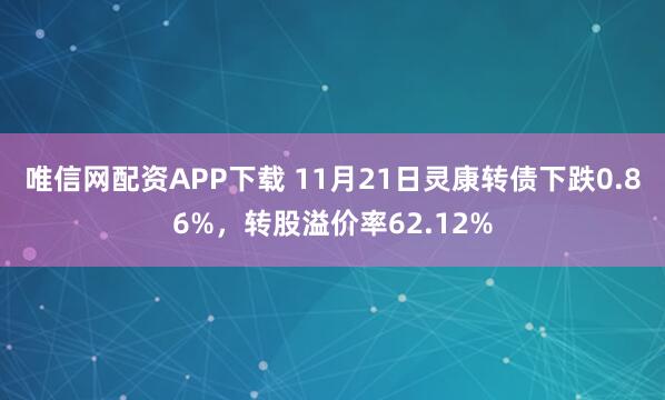 唯信网配资APP下载 11月21日灵康转债下跌0.86%，转股溢价率62.12%
