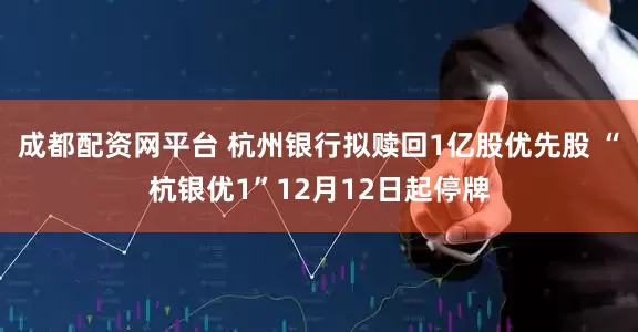 成都配资网平台 杭州银行拟赎回1亿股优先股 “杭银优1”12月12日起停牌