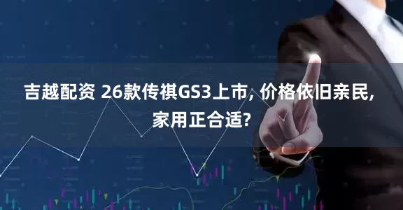 吉越配资 26款传祺GS3上市, 价格依旧亲民, 家用正合适?