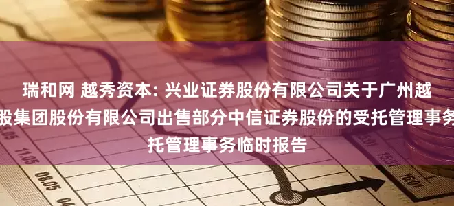 瑞和网 越秀资本: 兴业证券股份有限公司关于广州越秀资本控股集团股份有限公司出售部分中信证券股份的受托管理事务临时报告