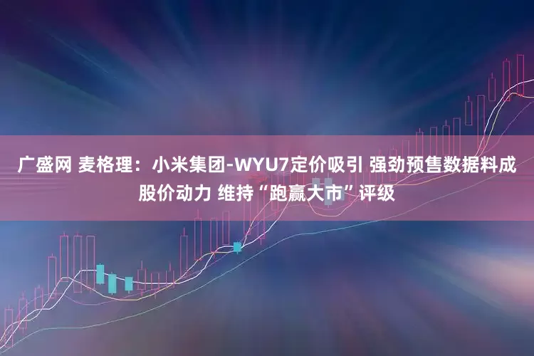 广盛网 麦格理：小米集团-WYU7定价吸引 强劲预售数据料成股价动力 维持“跑赢大市”评级