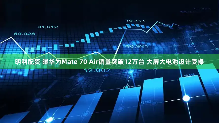 明利配资 曝华为Mate 70 Air销量突破12万台 大屏大电池设计受捧
